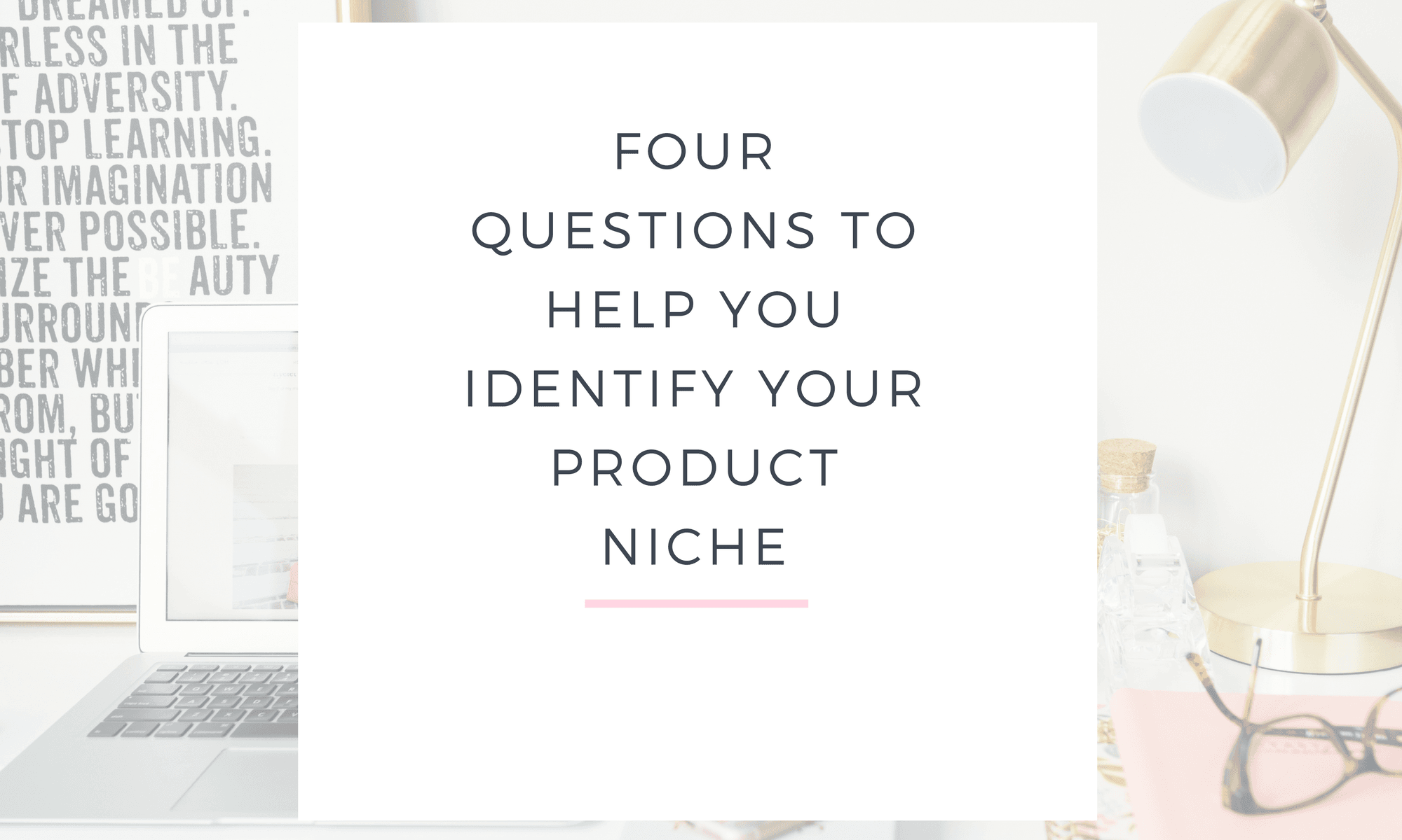 FOUR QUESTIONS TO HELP YOU IDENTIFY YOUR PRODUCT NICHE