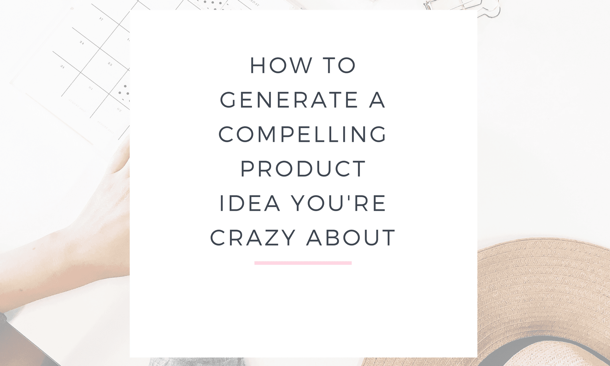 HOW TO GENERATE A COMPELLING PRODUCT IDEA YOU'RE CRAZY ABOUT